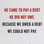 He paid a debt He did not owe, I owed a debt I could not pay.